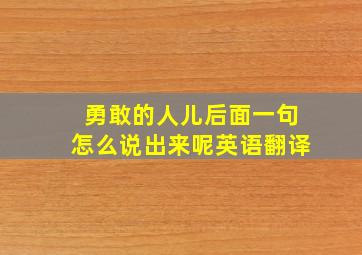 勇敢的人儿后面一句怎么说出来呢英语翻译