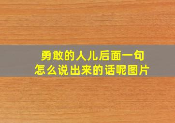 勇敢的人儿后面一句怎么说出来的话呢图片