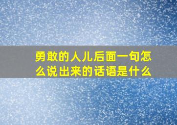 勇敢的人儿后面一句怎么说出来的话语是什么