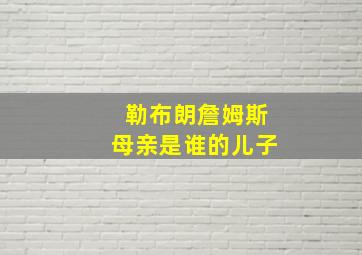 勒布朗詹姆斯母亲是谁的儿子