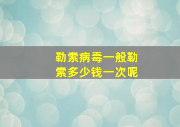 勒索病毒一般勒索多少钱一次呢