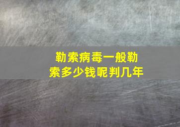 勒索病毒一般勒索多少钱呢判几年