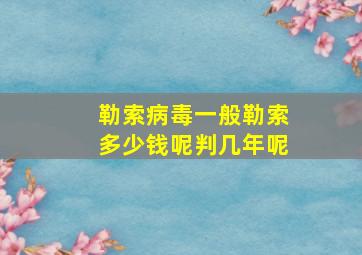 勒索病毒一般勒索多少钱呢判几年呢