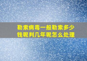 勒索病毒一般勒索多少钱呢判几年呢怎么处理