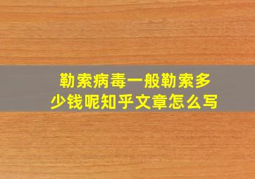 勒索病毒一般勒索多少钱呢知乎文章怎么写