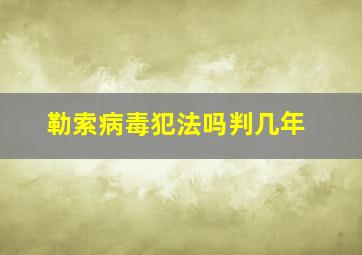 勒索病毒犯法吗判几年