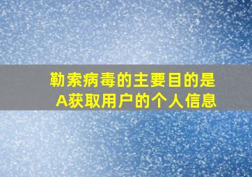 勒索病毒的主要目的是A获取用户的个人信息