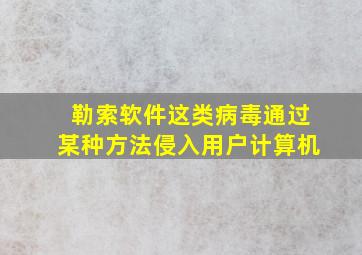 勒索软件这类病毒通过某种方法侵入用户计算机