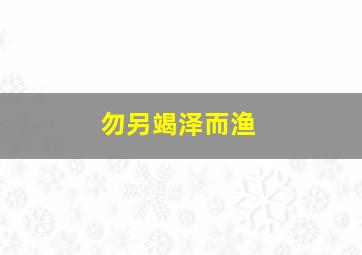 勿另竭泽而渔