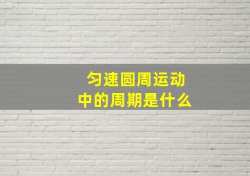 匀速圆周运动中的周期是什么