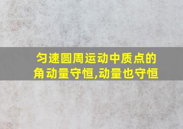 匀速圆周运动中质点的角动量守恒,动量也守恒