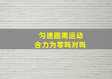 匀速圆周运动合力为零吗对吗