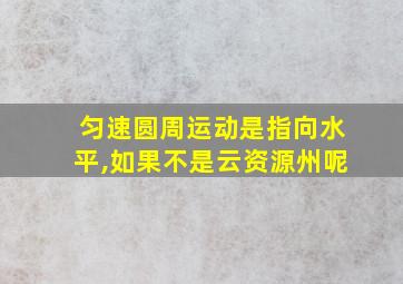 匀速圆周运动是指向水平,如果不是云资源州呢