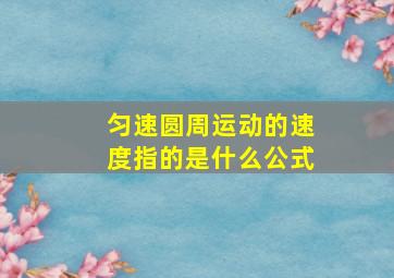 匀速圆周运动的速度指的是什么公式