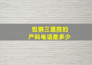 包钢三医院妇产科电话是多少