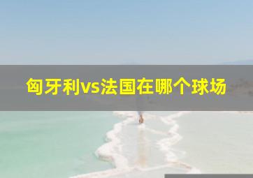 匈牙利vs法国在哪个球场