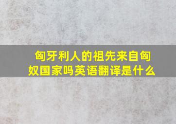 匈牙利人的祖先来自匈奴国家吗英语翻译是什么