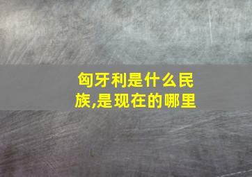 匈牙利是什么民族,是现在的哪里