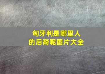 匈牙利是哪里人的后裔呢图片大全