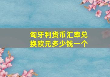 匈牙利货币汇率兑换欧元多少钱一个