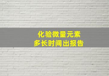 化验微量元素多长时间出报告