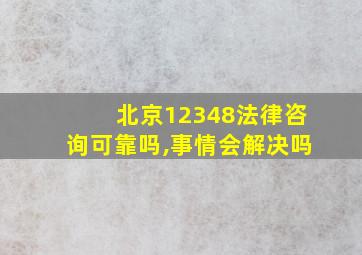 北京12348法律咨询可靠吗,事情会解决吗