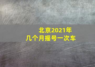 北京2021年几个月摇号一次车