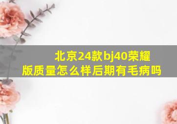 北京24款bj40荣耀版质量怎么样后期有毛病吗