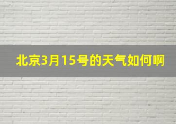 北京3月15号的天气如何啊