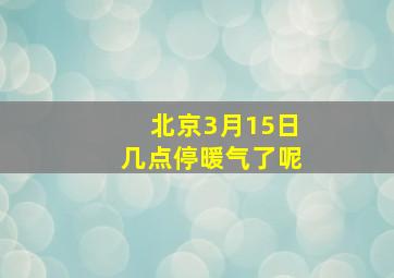 北京3月15日几点停暖气了呢