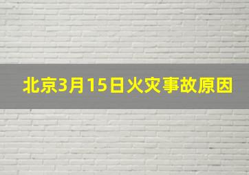 北京3月15日火灾事故原因