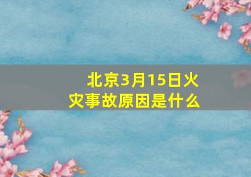 北京3月15日火灾事故原因是什么