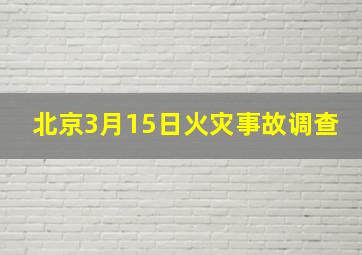 北京3月15日火灾事故调查