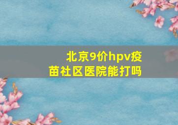 北京9价hpv疫苗社区医院能打吗