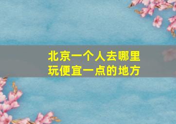 北京一个人去哪里玩便宜一点的地方