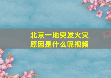 北京一地突发火灾原因是什么呢视频