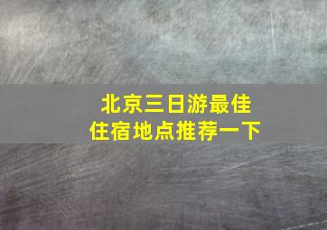 北京三日游最佳住宿地点推荐一下