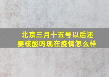 北京三月十五号以后还要核酸吗现在疫情怎么样