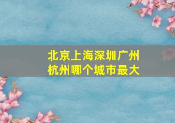 北京上海深圳广州杭州哪个城市最大