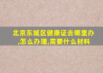 北京东城区健康证去哪里办,怎么办理,需要什么材料