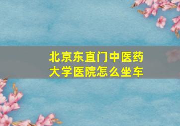 北京东直门中医药大学医院怎么坐车