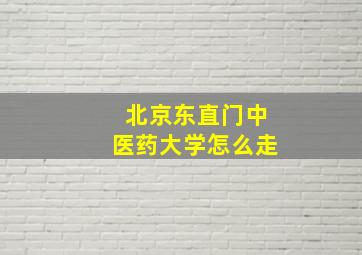 北京东直门中医药大学怎么走