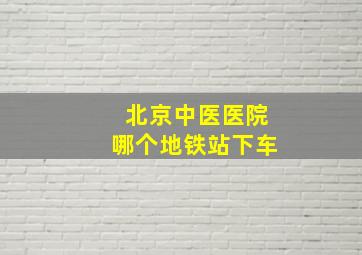 北京中医医院哪个地铁站下车