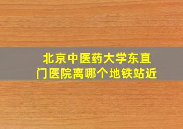 北京中医药大学东直门医院离哪个地铁站近