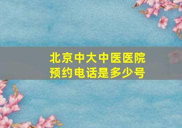 北京中大中医医院预约电话是多少号