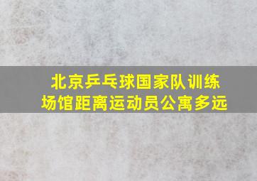 北京乒乓球国家队训练场馆距离运动员公寓多远