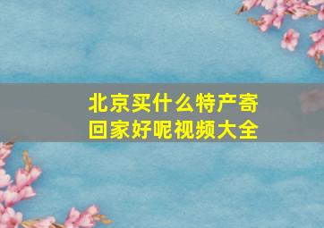 北京买什么特产寄回家好呢视频大全