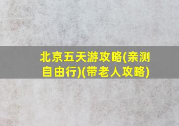 北京五天游攻略(亲测自由行)(带老人攻略)