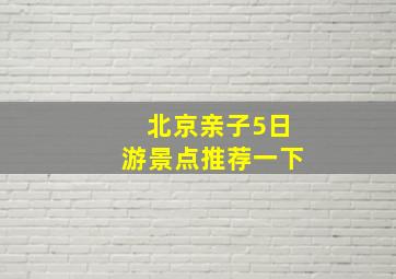 北京亲子5日游景点推荐一下