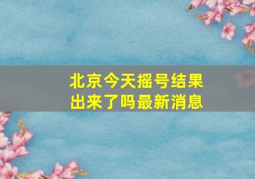 北京今天摇号结果出来了吗最新消息